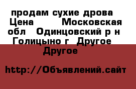 продам сухие дрова › Цена ­ 80 - Московская обл., Одинцовский р-н, Голицыно г. Другое » Другое   